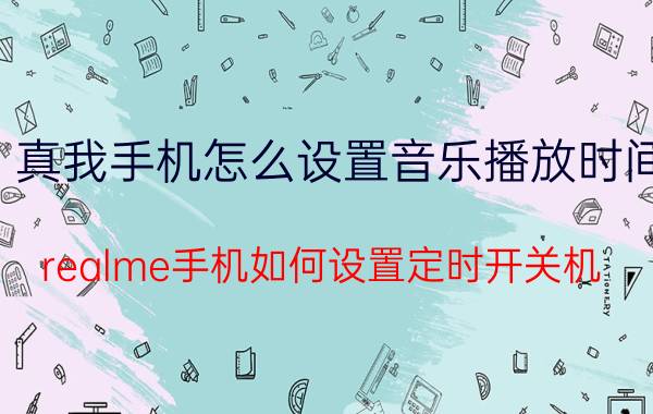 真我手机怎么设置音乐播放时间 realme手机如何设置定时开关机？